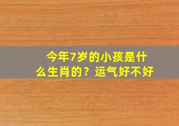 今年7岁的小孩是什么生肖的？运气好不好