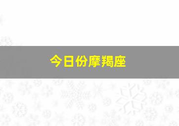 今日份摩羯座,今日摩羯座运势完整版