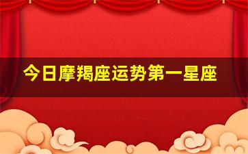 今日摩羯座运势第一星座,今日摩羯座运势怎么样