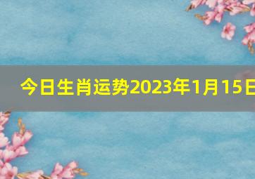 今日生肖运势2023年1月15日,2023年1月15日五行穿衣