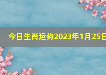 今日生肖运势2023年1月25日,生肖小运2023年3月19日特吉生肖运势吉凶