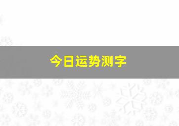 今日运势测字,每日运势吉凶6月16日