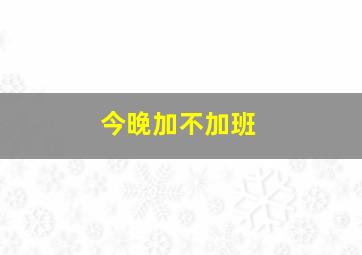 今晚加不加班,今晚加不加班什么意思