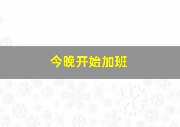 今晚开始加班,今晚加班是什么意思