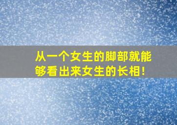 从一个女生的脚部就能够看出来女生的长相！