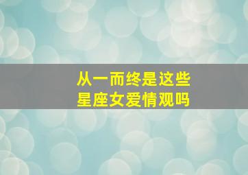 从一而终是这些星座女爱情观吗,从一而终是这些星座女爱情观吗为什么