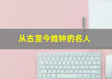 从古至今姓钟的名人,从古至今姓钟的名人有哪些