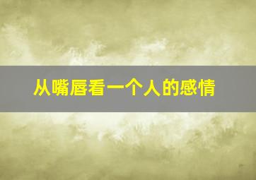 从嘴唇看一个人的感情,从嘴唇看一个人的感情好不好