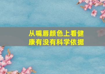 从嘴唇颜色上看健康有没有科学依据,嘴唇颜色可以看出身体状况吗