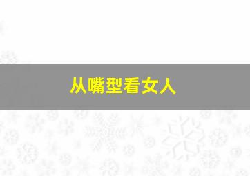 从嘴型看女人,从嘴巴形状看女人性格好坏