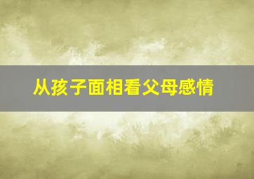 从孩子面相看父母感情,从孩子面相看父母感情好不好