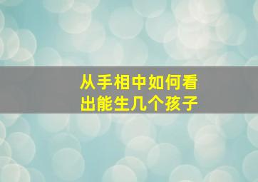 从手相中如何看出能生几个孩子,从手相中如何看出能生几个孩子呢