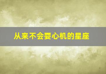 从来不会耍心机的星座,不会耍心机的人是不是傻