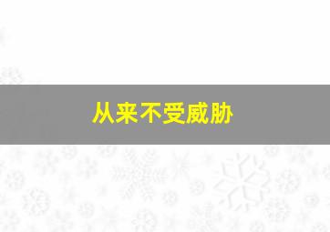 从来不受威胁,不受人威胁的人是怎样的人