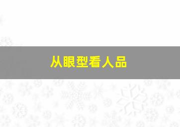 从眼型看人品,从眼型看人品怎么形容