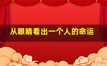 从眼睛看出一个人的命运,眼睛怎么看一个人的命运