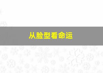 从脸型看命运,脸型看命运