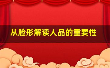 从脸形解读人品的重要性,从脸形解读人品的重要性是什么