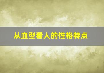 从血型看人的性格特点,从血型看人的性格特点是