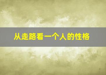 从走路看一个人的性格,从走路看一个人的性格特点