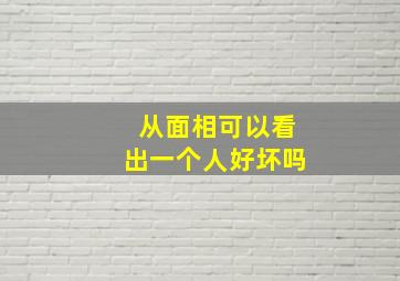 从面相可以看出一个人好坏吗,面相真的能看出一个人的性格吗