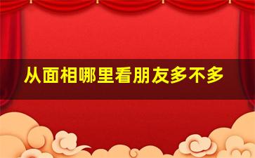 从面相哪里看朋友多不多,酒肉朋友多知心朋友少的男子面相