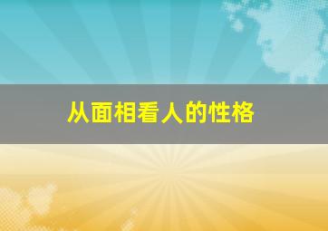 从面相看人的性格,从面相看人的性格特点