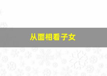 从面相看子女,从面相看子女怎么看