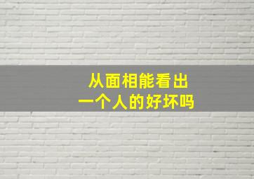 从面相能看出一个人的好坏吗,从面相看人品好与坏