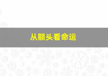 从额头看命运,从额头看你一生运势