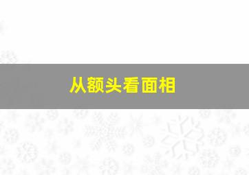 从额头看面相,从额头看面相男人