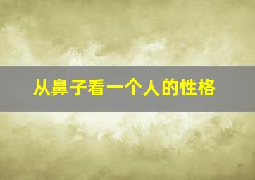 从鼻子看一个人的性格,从鼻子看哪些男人真的性格