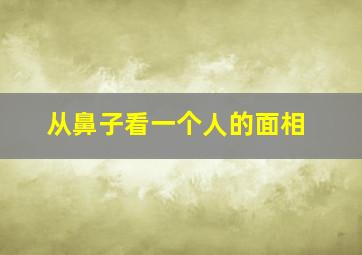 从鼻子看一个人的面相,从鼻子看一个人的面相好不好