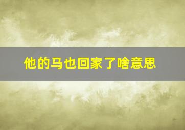 他的马也回家了啥意思,他的马怎么写