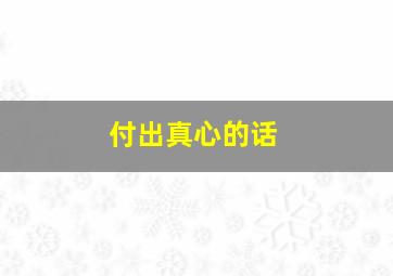 付出真心的话,付出真心的意思