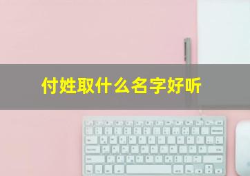 付姓取什么名字好听,付姓取什么名字好听男孩