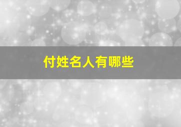 付姓名人有哪些,付姓的名人及简要经历