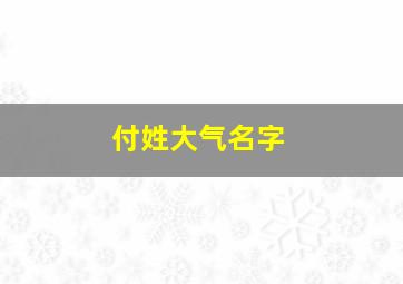 付姓大气名字,付姓大气名字男孩