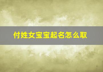 付姓女宝宝起名怎么取,付姓女孩取名推荐