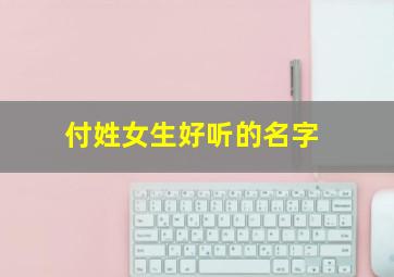 付姓女生好听的名字,付姓女孩好听的名字