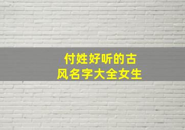 付姓好听的古风名字大全女生,姓付的好听的名字