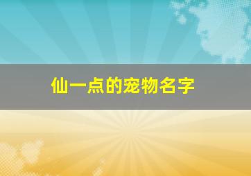 仙一点的宠物名字,仙侠宠物名字