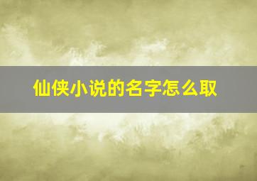 仙侠小说的名字怎么取,取一个仙侠小说名字