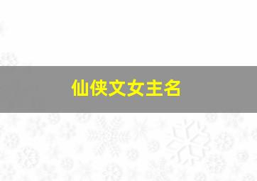 仙侠文女主名,仙侠女主名字四字