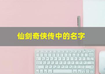 仙剑奇侠传中的名字,仙剑奇侠传角色名字大全