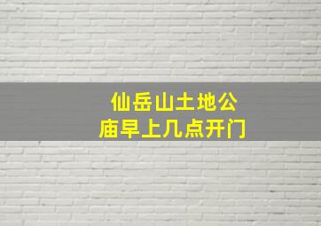 仙岳山土地公庙早上几点开门,仙岳山土地公下班时间