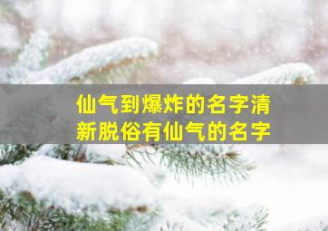 仙气到爆炸的名字清新脱俗有仙气的名字,女生温柔到爆的神仙网名