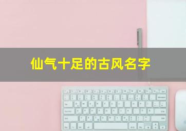 仙气十足的古风名字,仙气十足的古风名字男