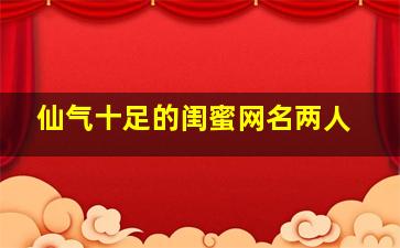 仙气十足的闺蜜网名两人,仙气十足的闺蜜网名二人