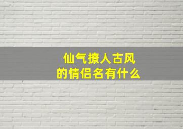 仙气撩人古风的情侣名有什么,古风仙气情侣id